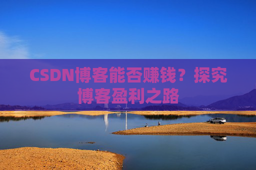 CSDN博客能否赚钱？探究博客盈利之路